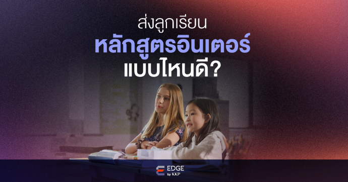 วางแผนอนาคตลูกให้พร้อม ด้วย "หลักสูตรอินเตอร์" ที่ใช่!